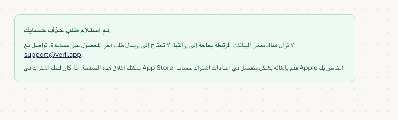 إذا رأيت تم استلام طلب حذف حسابك.، فقد تم قبول طلبك ولا تزال بعض عمليات التنظيف معلقة. لا ترسل طلبًا آخر. يمكنك إغلاق الصفحة. تواصل مع support@verli.app إذا كنت بحاجة إلى تحديث.