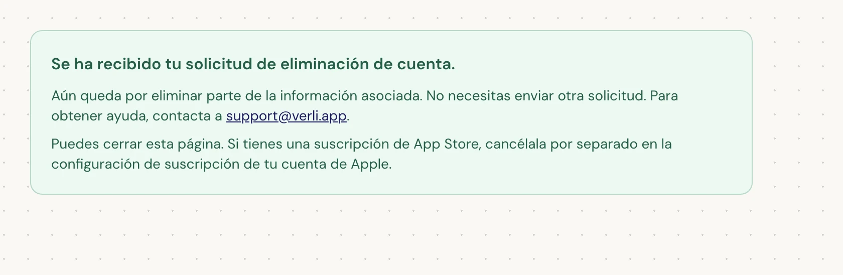 Si ves Se ha recibido tu solicitud de eliminación de cuenta., tu solicitud fue aceptada y aún queda pendiente parte de la limpieza. No envíes otra solicitud. Puedes cerrar la página. Contacta a support@verli.app si necesitas una actualización.