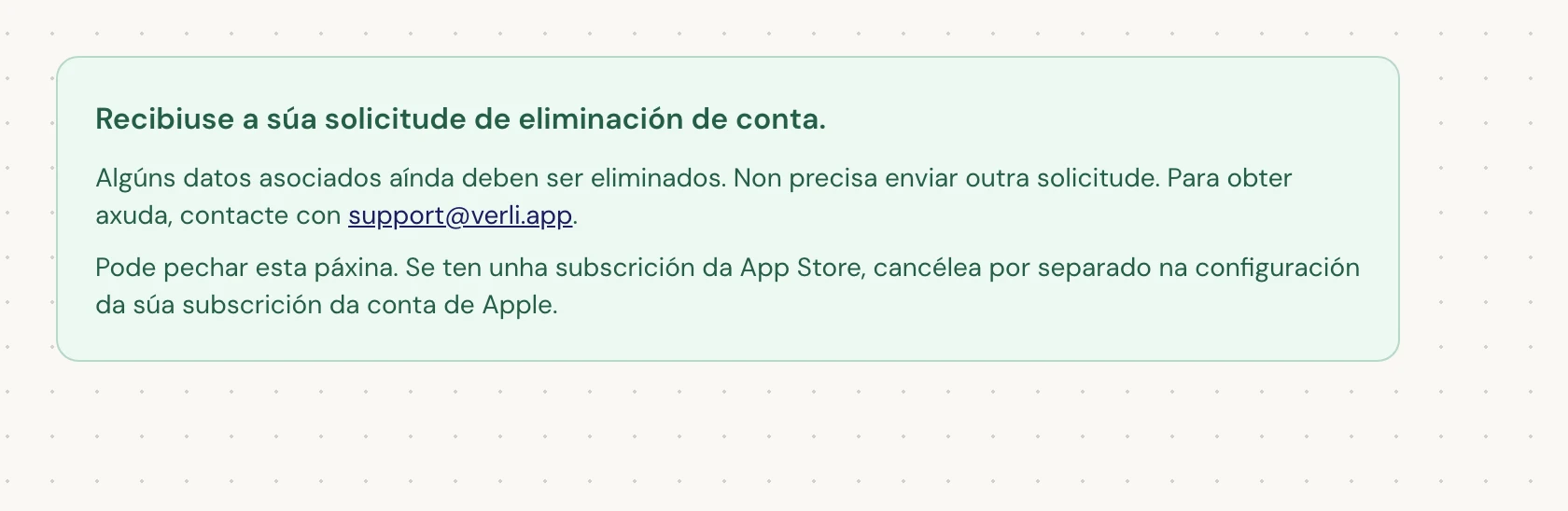 Se ve Recibiuse a súa solicitude de eliminación de conta., a súa solicitude foi aceptada e algunha limpeza aínda está pendente. Non envíe outra solicitude. Pode pechar a páxina. Contacte con support@verli.app se precisa unha actualización.