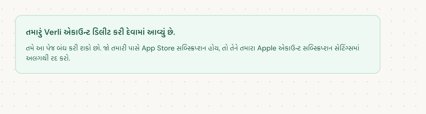 તમારું Verli એકાઉન્ટ ડિલીટ કરી દેવામાં આવ્યું છે. નો અર્થ છે કે ડિલીટ કરવાની પ્રક્રિયા પૂર્ણ થઈ ગઈ છે. તમે પેજ બંધ કરી શકો છો.