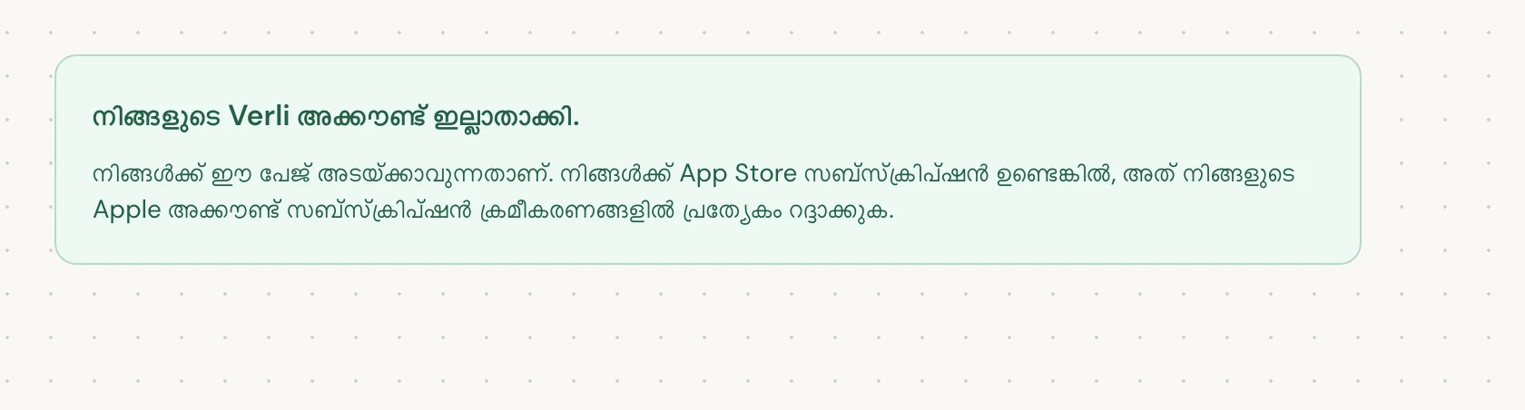 നിങ്ങളുടെ Verli അക്കൗണ്ട് ഇല്ലാതാക്കി. എന്ന് കാണുന്നത് ഇല്ലാതാക്കൽ പൂർത്തിയായി എന്നാണ് അർത്ഥമാക്കുന്നത്. നിങ്ങൾക്ക് പേജ് അടയ്ക്കാവുന്നതാണ്.