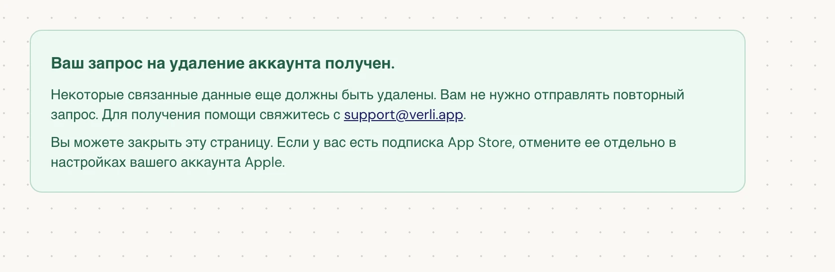 Если вы видите Ваш запрос на удаление аккаунта получен., ваш запрос принят и идет процесс очистки данных. Не отправляйте повторный запрос. Вы можете закрыть страницу. Свяжитесь с support@verli.app, если вам нужно обновление статуса.